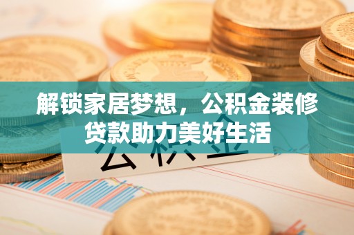 海兴解锁家居梦想，公积金装修贷款助力美好生活
