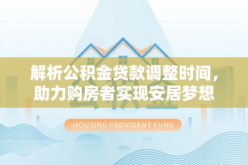 海兴解析公积金贷款调整时间，助力购房者实现安居梦想
