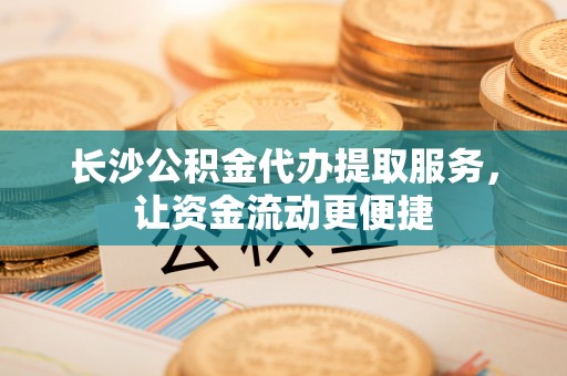 海兴长沙公积金代办提取服务，让资金流动更便捷