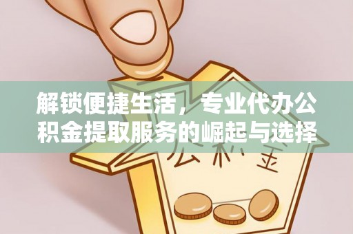 海兴解锁便捷生活，专业代办公积金提取服务的崛起与选择