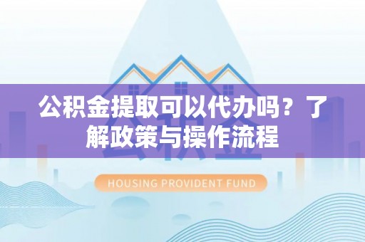 海兴公积金提取可以代办吗？了解政策与操作流程