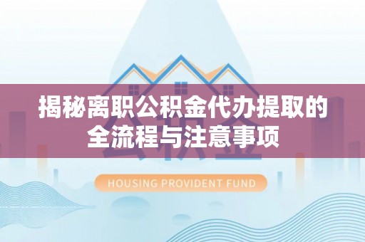 海兴揭秘离职公积金代办提取的全流程与注意事项