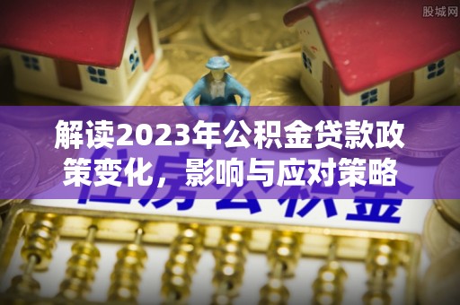 海兴解读2023年公积金贷款政策变化，影响与应对策略
