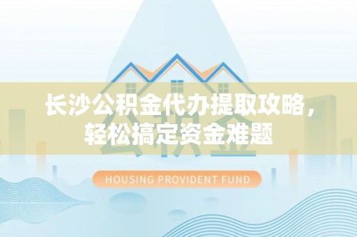 海兴长沙公积金代办提取攻略，轻松搞定资金难题