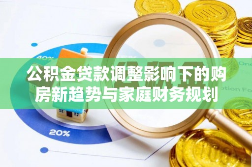 海兴公积金贷款调整影响下的购房新趋势与家庭财务规划