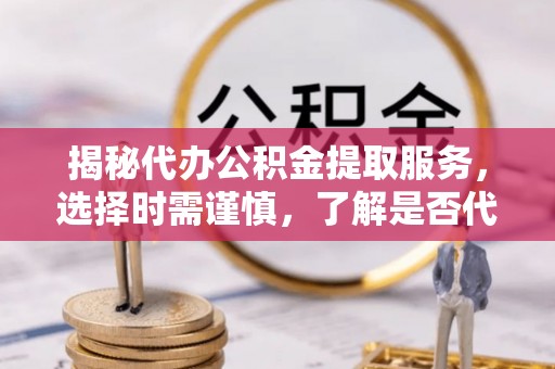 海兴揭秘代办公积金提取服务，选择时需谨慎，了解是否代办公积金提取可靠吗？