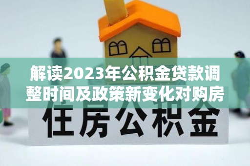 海兴解读2023年公积金贷款调整时间及政策新变化对购房的影响