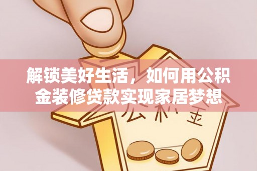 海兴解锁美好生活，如何用公积金装修贷款实现家居梦想