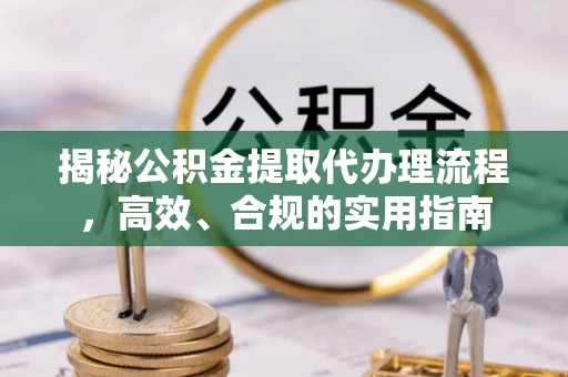 海兴揭秘公积金提取代办理流程，高效、合规的实用指南