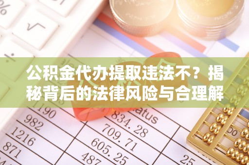 海兴公积金代办提取违法不？揭秘背后的法律风险与合理解决方案