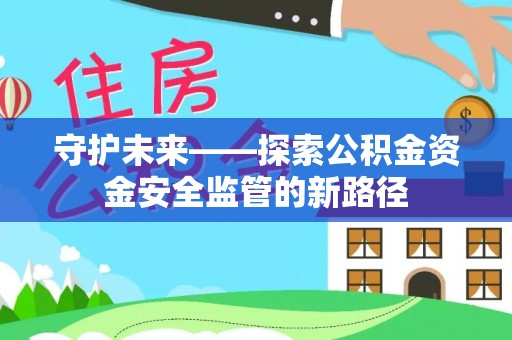 海兴守护未来——探索公积金资金安全监管的新路径