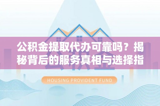 海兴公积金提取代办可靠吗？揭秘背后的服务真相与选择指南