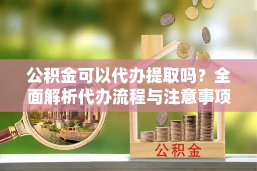 海兴公积金可以代办提取吗？全面解析代办流程与注意事项