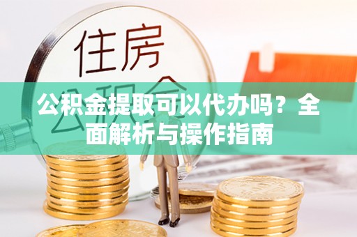 海兴公积金提取可以代办吗？全面解析与操作指南