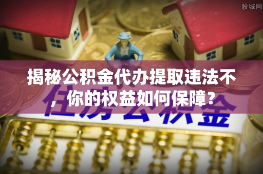 海兴揭秘公积金代办提取违法不，你的权益如何保障？